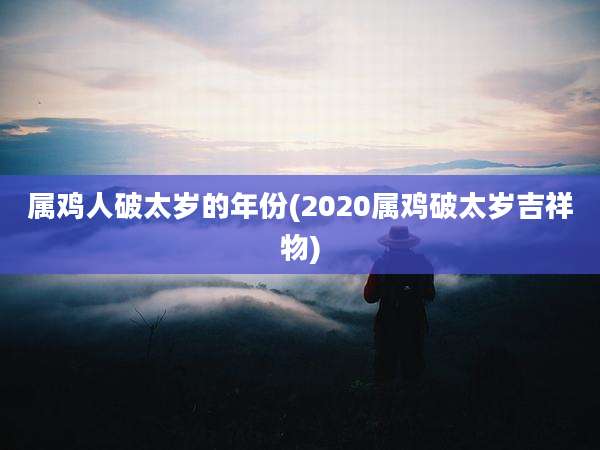 属鸡人破太岁的年份(2020属鸡破太岁吉祥物)