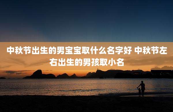中秋节出生的男宝宝取什么名字好 中秋节左右出生的男孩取小名
