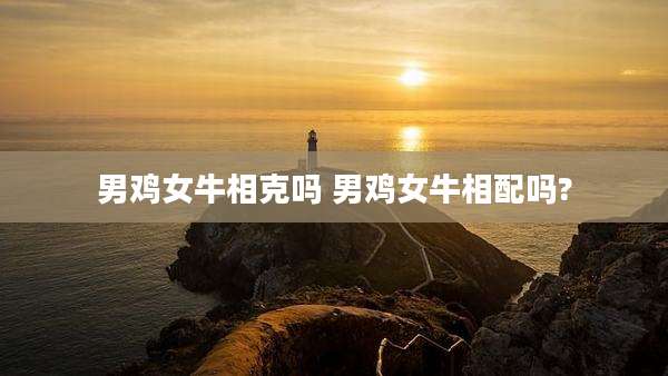 男鸡女牛相克吗 男鸡女牛相配吗?