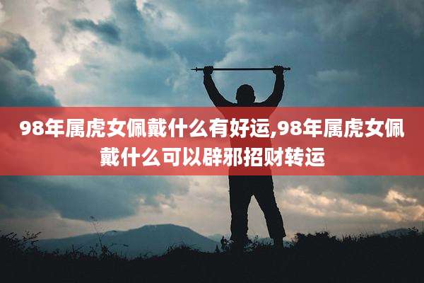 98年属虎女佩戴什么有好运,98年属虎女佩戴什么可以辟邪招财转运