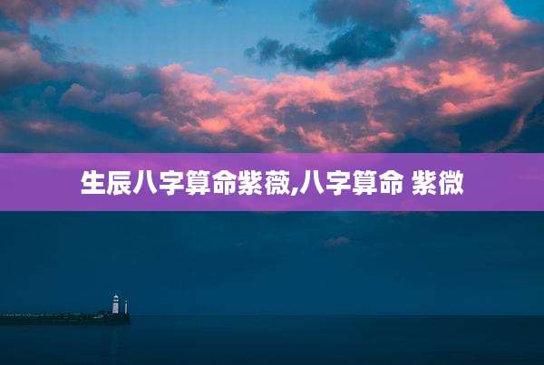 生辰八字算命紫薇,八字算命 紫微