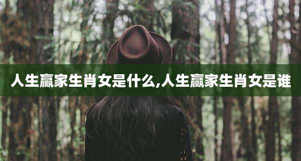 人生赢家生肖女是什么,人生赢家生肖女是谁