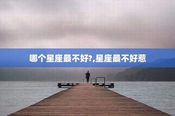 哪个星座最不好?,星座最不好惹