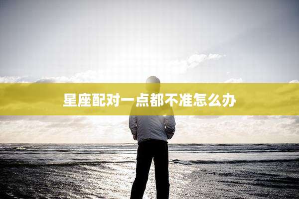 星座配对一点都不准怎么办