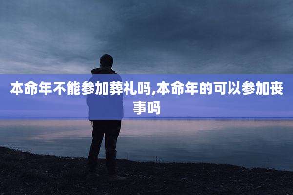 本命年不能参加葬礼吗,本命年的可以参加丧事吗