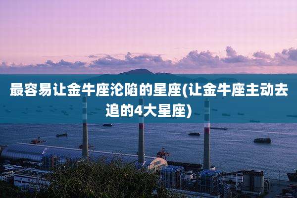 最容易让金牛座沦陷的星座(让金牛座主动去追的4大星座)