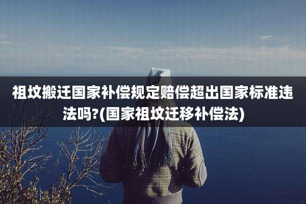 祖坟搬迁国家补偿规定赔偿超出国家标准违法吗?(国家祖坟迁移补偿法)