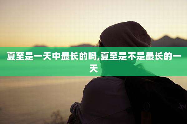 夏至是一天中最长的吗,夏至是不是最长的一天