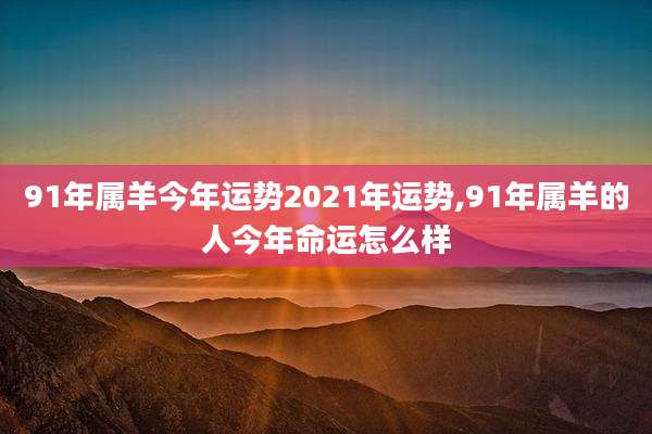 91年属羊今年运势2021年运势,91年属羊的人今年命运怎么样