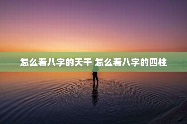 怎么看八字的天干 怎么看八字的四柱