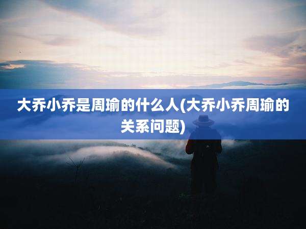 大乔小乔是周瑜的什么人(大乔小乔周瑜的关系问题)