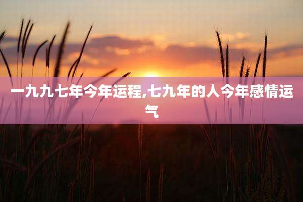 一九九七年今年运程,七九年的人今年感情运气