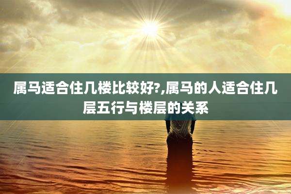 属马适合住几楼比较好?,属马的人适合住几层五行与楼层的关系
