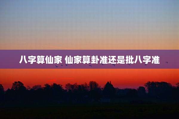 八字算仙家 仙家算卦准还是批八字准
