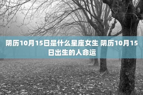 阴历10月15日是什么星座女生 阴历10月15日出生的人命运