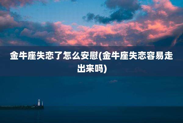 金牛座失恋了怎么安慰(金牛座失恋容易走出来吗)