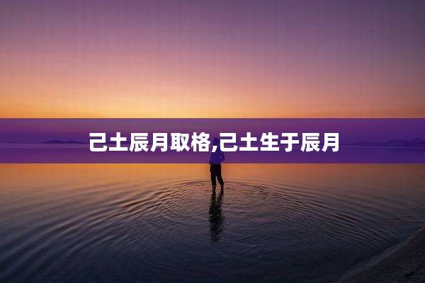 己土辰月取格,己土生于辰月