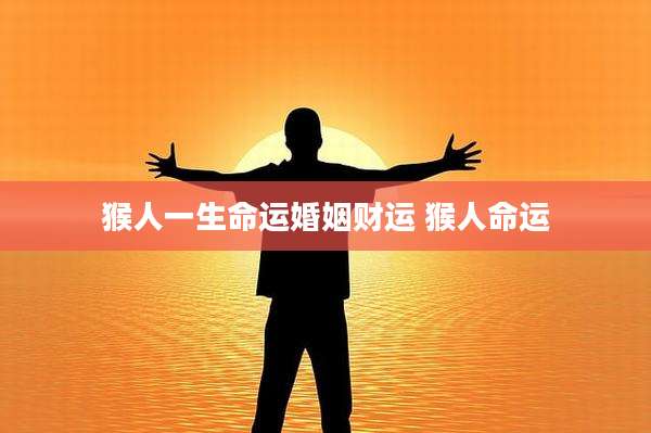 猴人一生命运婚姻财运 猴人命运