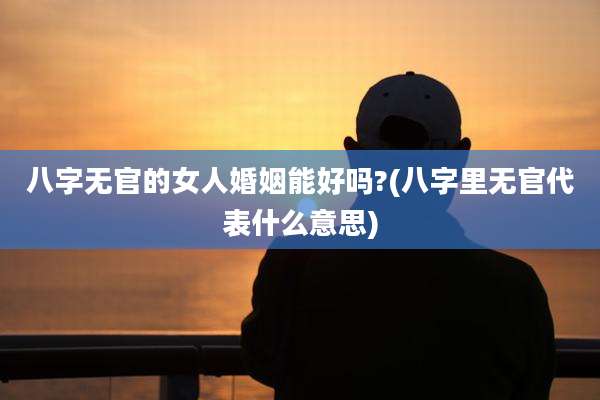 八字无官的女人婚姻能好吗?(八字里无官代表什么意思)