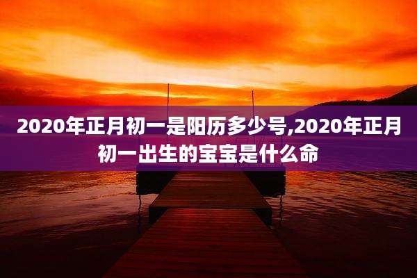 2020年正月初一是阳历多少号,2020年正月初一出生的宝宝是什么命