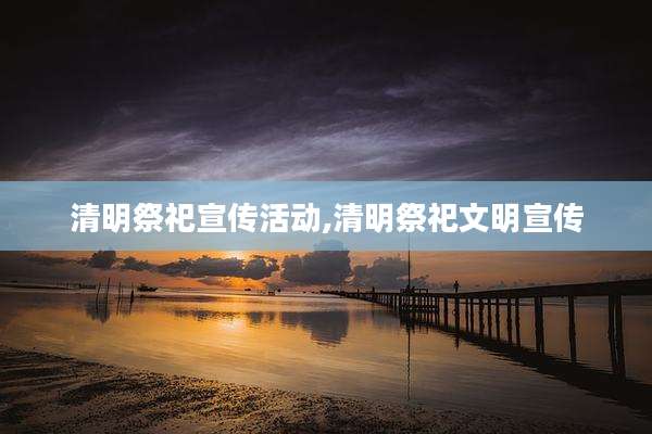 清明祭祀宣传活动,清明祭祀文明宣传