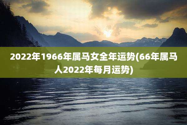 2022年1966年属马女全年运势(66年属马人2022年每月运势)