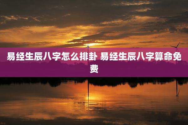 易经生辰八字怎么排卦 易经生辰八字算命免费