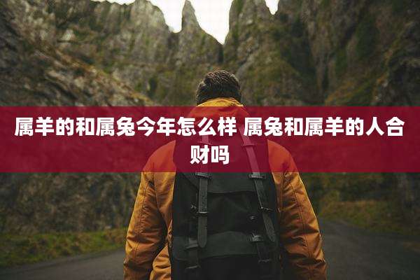 属羊的和属兔今年怎么样 属兔和属羊的人合财吗