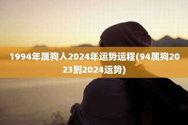 1994年属狗人2024年运势运程(94属狗2023到2024运势)