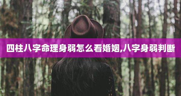 四柱八字命理身弱怎么看婚姻,八字身弱判断