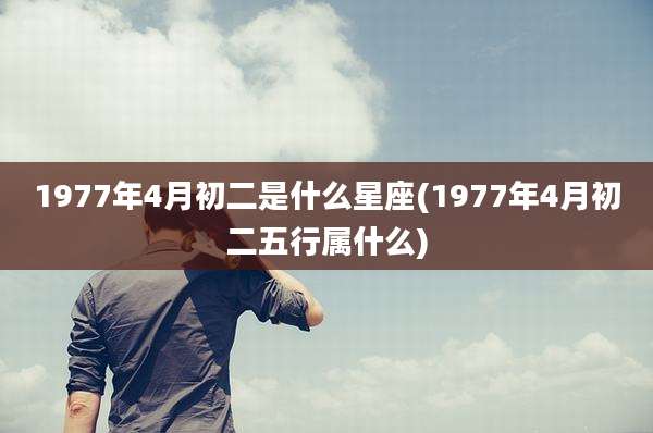 1977年4月初二是什么星座(1977年4月初二五行属什么)