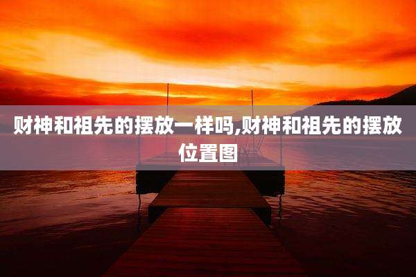 财神和祖先的摆放一样吗,财神和祖先的摆放位置图