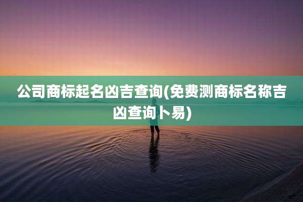 公司商标起名凶吉查询(免费测商标名称吉凶查询卜易)
