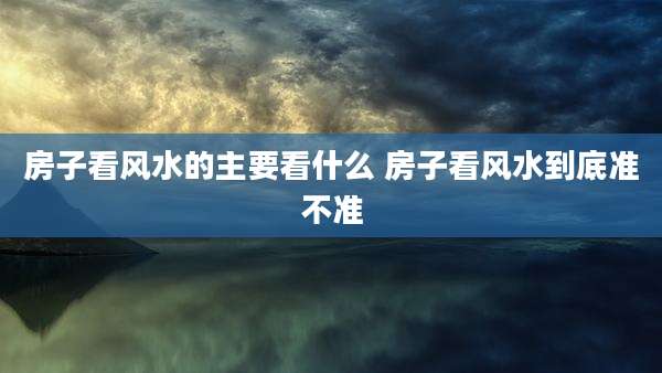 房子看风水的主要看什么 房子看风水到底准不准