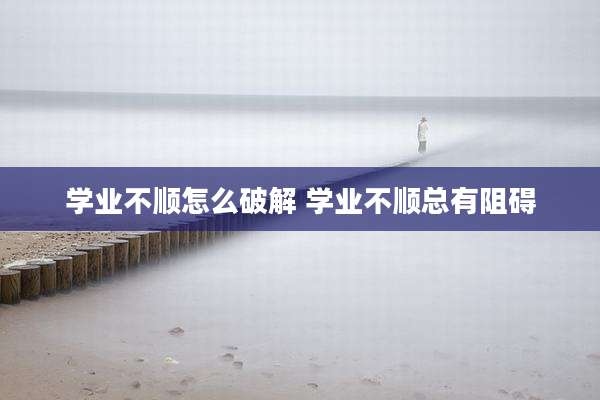学业不顺怎么破解 学业不顺总有阻碍