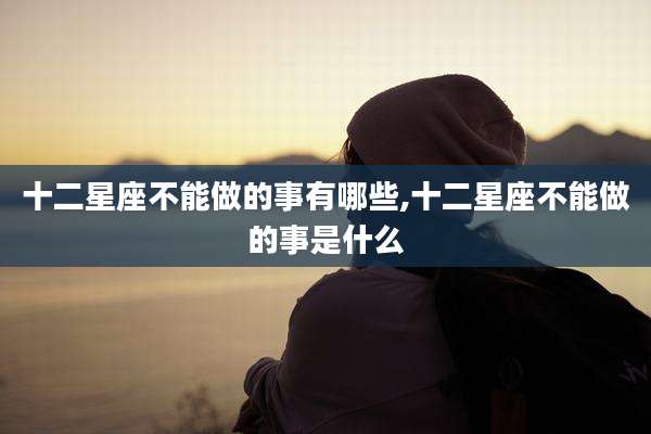 十二星座不能做的事有哪些,十二星座不能做的事是什么