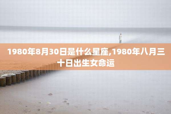 1980年8月30日是什么星座,1980年八月三十日出生女命运