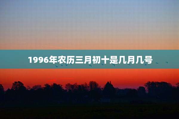 1996年农历三月初十是几月几号