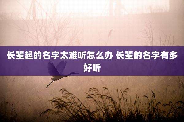 长辈起的名字太难听怎么办 长辈的名字有多好听