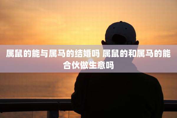 属鼠的能与属马的结婚吗 属鼠的和属马的能合伙做生意吗
