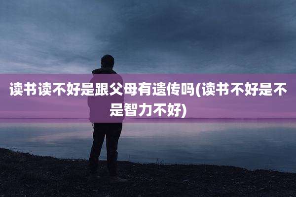 读书读不好是跟父母有遗传吗(读书不好是不是智力不好)