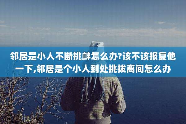 邻居是小人不断挑衅怎么办?该不该报复他一下,邻居是个小人到处挑拨离间怎么办