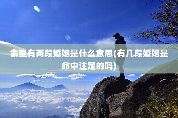 命里有两段婚姻是什么意思(有几段婚姻是命中注定的吗)
