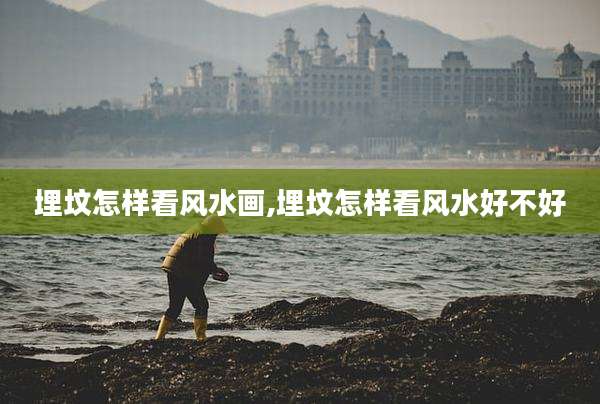 埋坟怎样看风水画,埋坟怎样看风水好不好