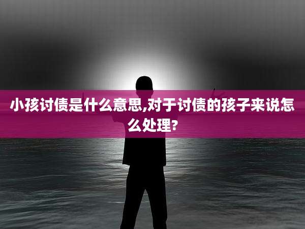 小孩讨债是什么意思,对于讨债的孩子来说怎么处理?