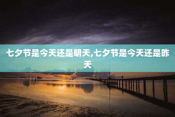 七夕节是今天还是明天,七夕节是今天还是昨天