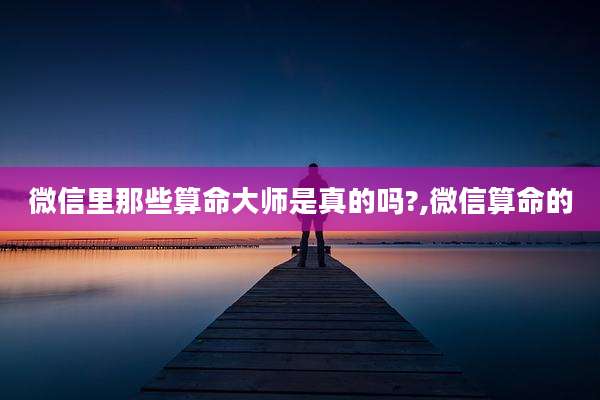 微信里那些算命大师是真的吗?,微信算命的