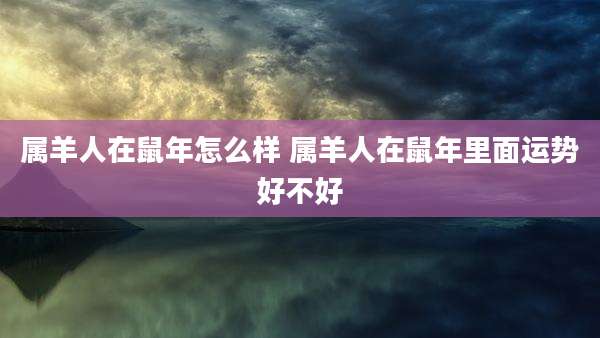 属羊人在鼠年怎么样 属羊人在鼠年里面运势好不好