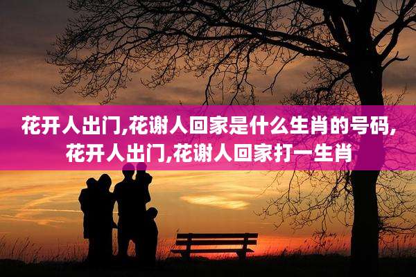 花开人出门,花谢人回家是什么生肖的号码,花开人出门,花谢人回家打一生肖