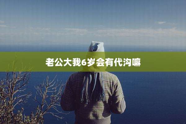 老公大我6岁会有代沟嘛